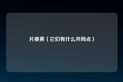 片姜黄（它们有什么共同点）