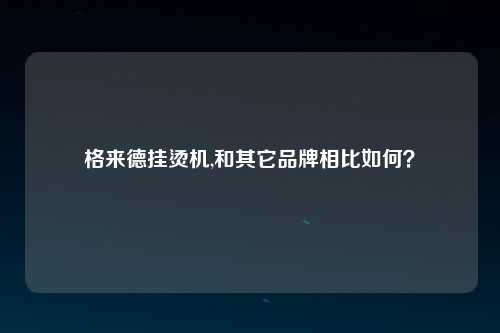 格来德挂烫机,和其它品牌相比如何？