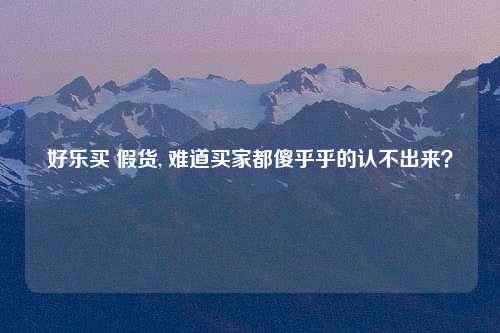 好乐买 假货, 难道买家都傻乎乎的认不出来？