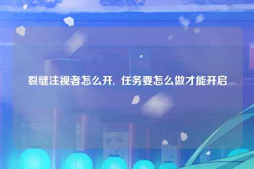 裂缝注视者怎么开,  任务要怎么做才能开启