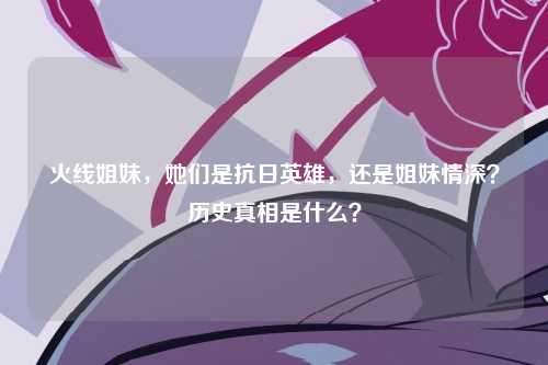 火线姐妹，她们是抗日英雄，还是姐妹情深？历史真相是什么？
