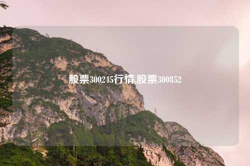 股票300245行情,股票300852