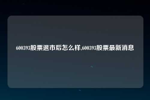 600393股票退市后怎么样,600393股票最新消息