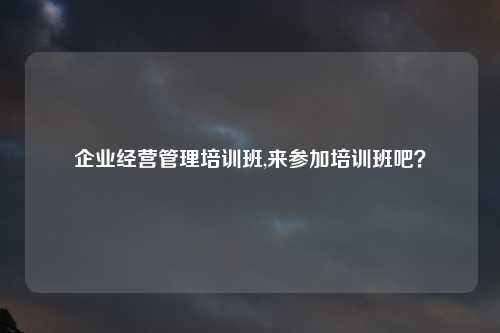 企业经营管理培训班,来参加培训班吧？