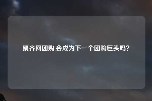 聚齐网团购,会成为下一个团购巨头吗？