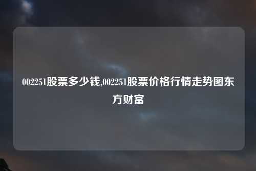 002251股票多少钱,002251股票价格行情走势图东方财富