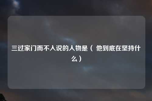 三过家门而不入说的人物是（ 他到底在坚持什么）