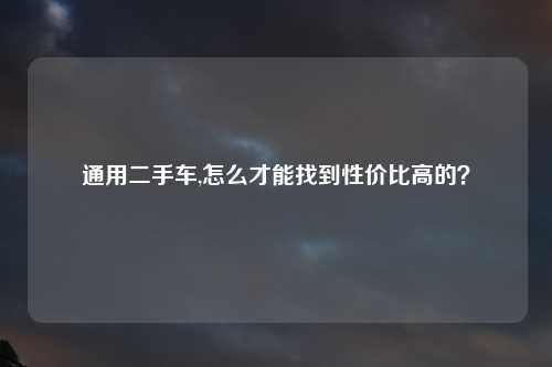 通用二手车,怎么才能找到性价比高的？