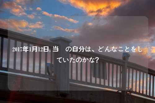 2017年1月12日, 当時の自分は、どんなことをしていたのかな？