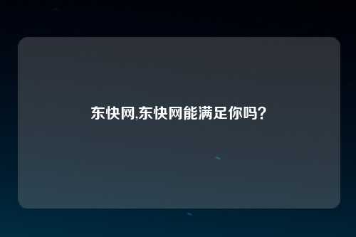 东快网,东快网能满足你吗？