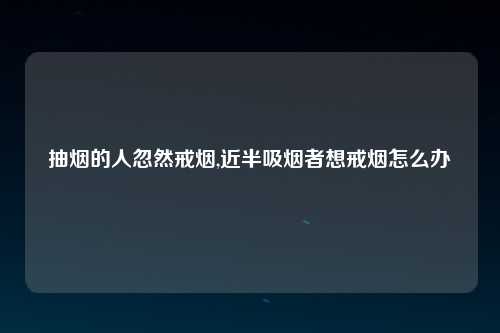 抽烟的人忽然戒烟,近半吸烟者想戒烟怎么办
