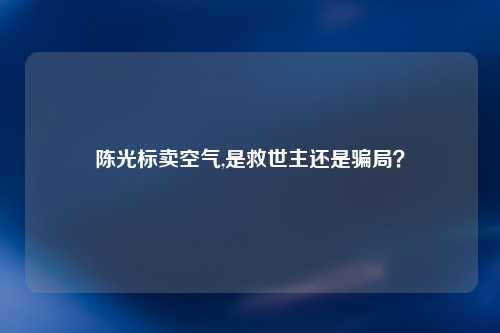 陈光标卖空气,是救世主还是骗局？