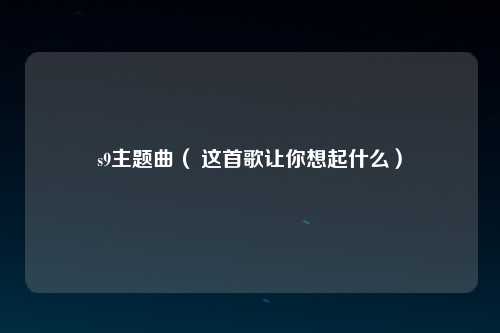 s9主题曲（ 这首歌让你想起什么）