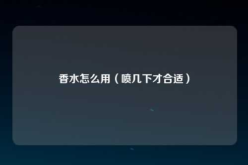 香水怎么用（喷几下才合适）