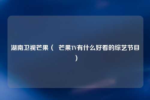 湖南卫视芒果（  芒果TV有什么好看的综艺节目）