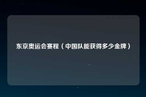 东京奥运会赛程（中国队能获得多少金牌）