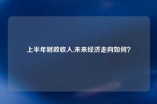 上半年财政收入,未来经济走向如何？