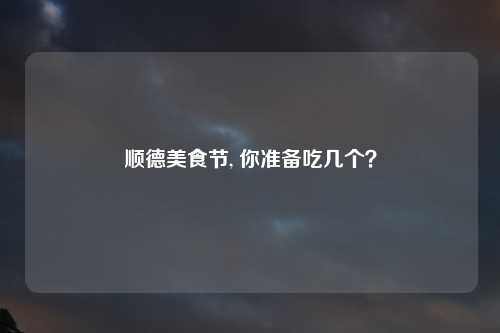 顺德美食节, 你准备吃几个？