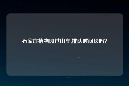 石家庄植物园过山车,排队时间长吗？