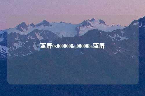蓝屏0x0000008e,000008e蓝屏