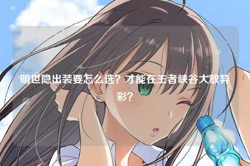 明世隐出装要怎么选？才能在王者峡谷大放异彩？