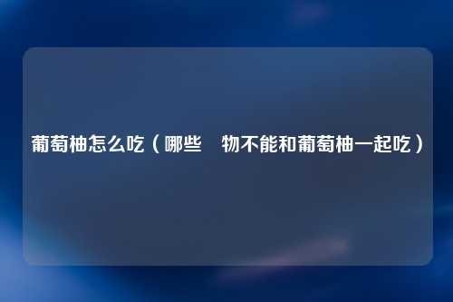 葡萄柚怎么吃（哪些藥物不能和葡萄柚一起吃）