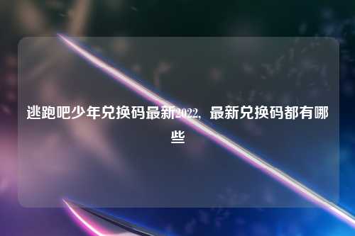 逃跑吧少年兑换码最新2022,  最新兑换码都有哪些