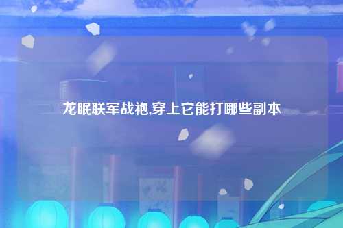 龙眠联军战袍,穿上它能打哪些副本