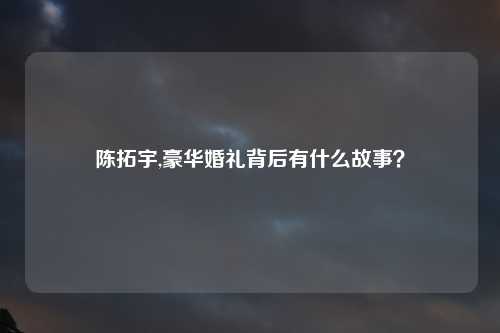 陈拓宇,豪华婚礼背后有什么故事？