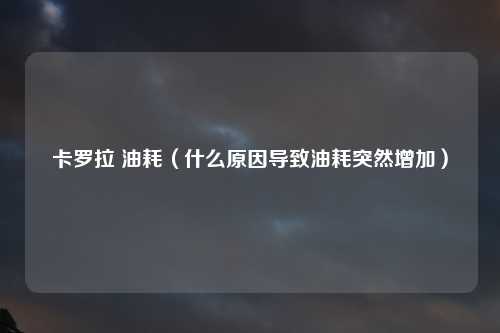 卡罗拉 油耗（什么原因导致油耗突然增加）