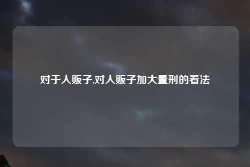 对于人贩子,对人贩子加大量刑的看法