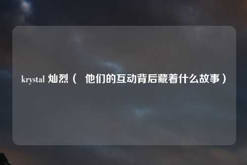 krystal 灿烈（  他们的互动背后藏着什么故事）