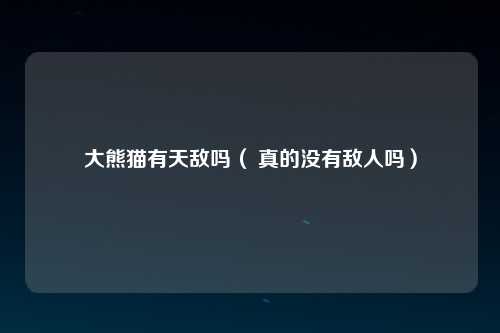 大熊猫有天敌吗（ 真的没有敌人吗）