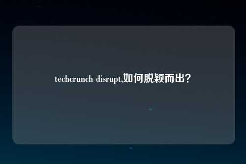techcrunch disrupt,如何脱颖而出？