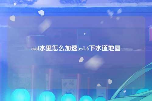 csol水里怎么加速,cs1.6下水道地图
