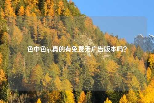 色中色ip,真的有免费无广告版本吗？