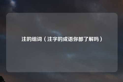 注的组词（注字的成语你都了解吗）