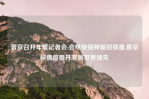 普京召开年度记者会:会尽快接种新冠疫苗,普京称俄疫苗开发居世界领先