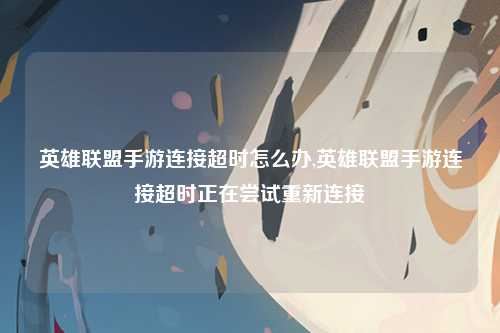 英雄联盟手游连接超时怎么办,英雄联盟手游连接超时正在尝试重新连接