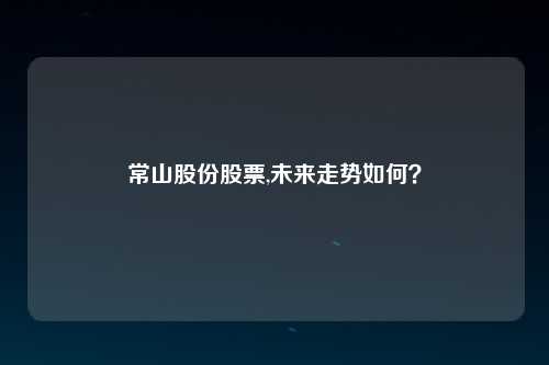 常山股份股票,未来走势如何？