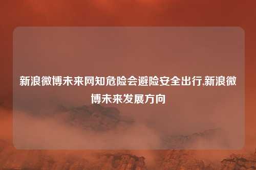 新浪微博未来网知危险会避险安全出行,新浪微博未来发展方向