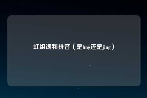 虹组词和拼音（是hng还是jing）