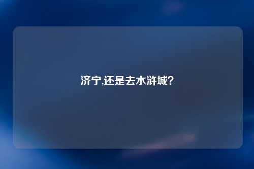 济宁,还是去水浒城？