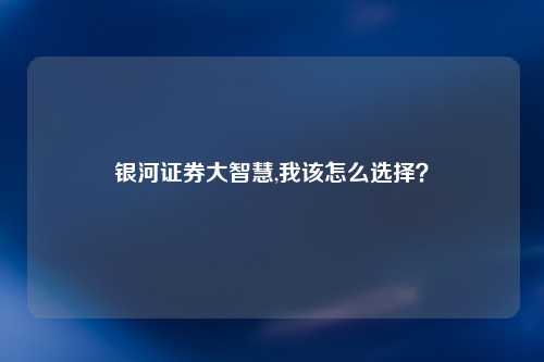 银河证券大智慧,我该怎么选择？