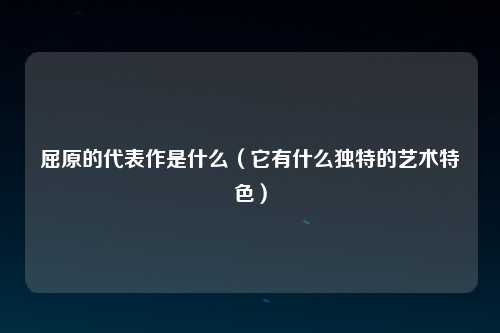 屈原的代表作是什么（它有什么独特的艺术特色）