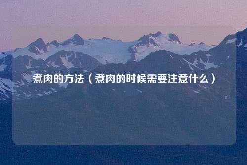 煮肉的方法（煮肉的时候需要注意什么）