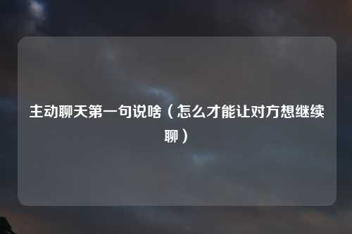 主动聊天第一句说啥（怎么才能让对方想继续聊）