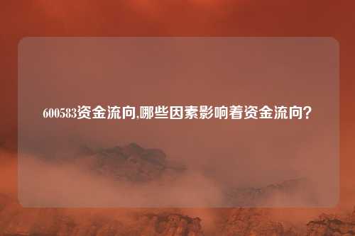 600583资金流向,哪些因素影响着资金流向？