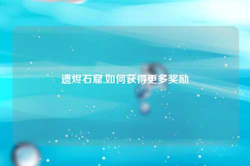 遗烬石窟,如何获得更多奖励