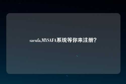 saeufa,MYSAFA系统等你来注册？